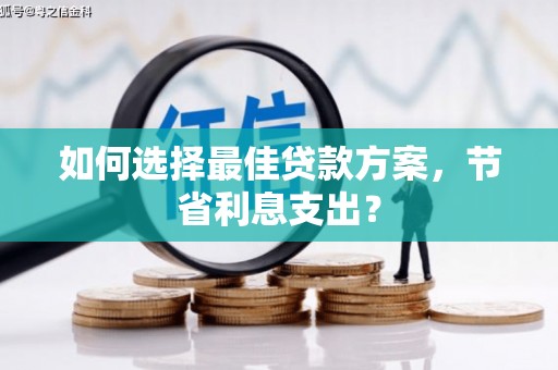 工农如何选择最佳贷款方案，节省利息支出？
