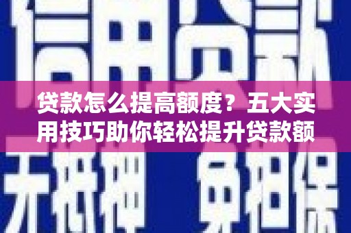 工农贷款怎么提高额度？五大实用技巧助你轻松提升贷款额度
