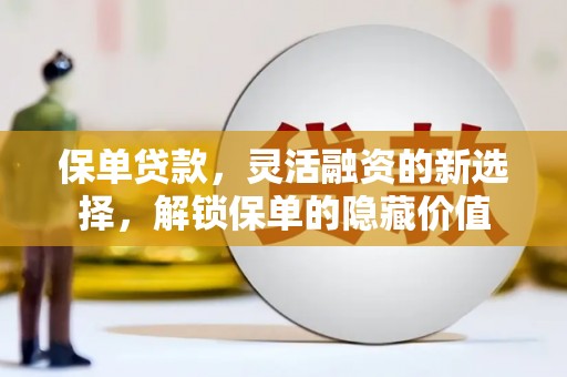工农保单贷款，灵活融资的新选择，解锁保单的隐藏价值