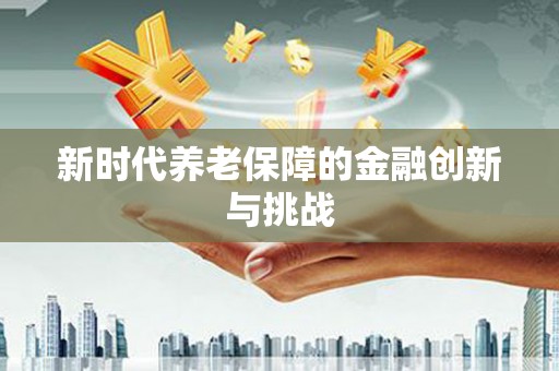 工农新时代养老保障的金融创新与挑战