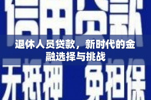 工农退休人员贷款，新时代的金融选择与挑战