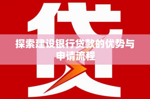 工农探索建设银行贷款的优势与申请流程