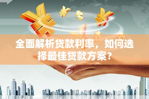 工农全面解析贷款利率，如何选择最佳贷款方案？