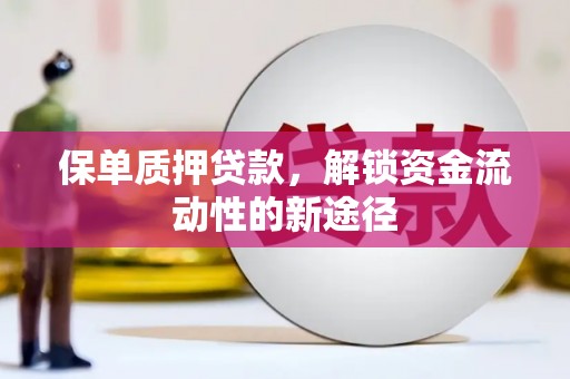 工农保单质押贷款，解锁资金流动性的新途径