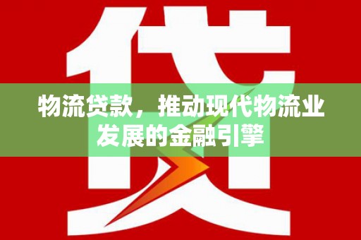 工农物流贷款，推动现代物流业发展的金融引擎