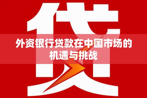 工农外资银行贷款在中国市场的机遇与挑战
