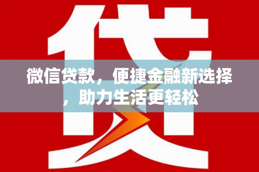 工农微信贷款，便捷金融新选择，助力生活更轻松