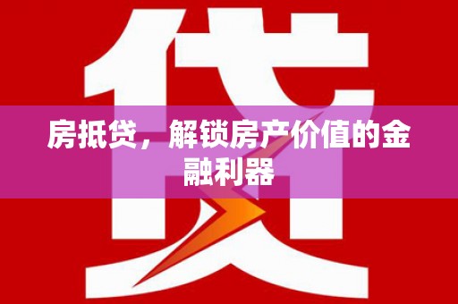 工农房抵贷，解锁房产价值的金融利器
