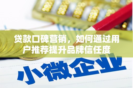 工农贷款口碑营销，如何通过用户推荐提升品牌信任度