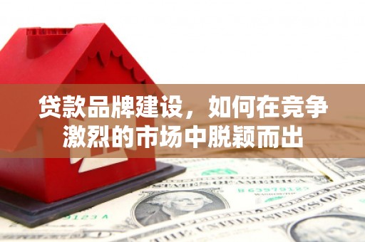 工农贷款品牌建设，如何在竞争激烈的市场中脱颖而出