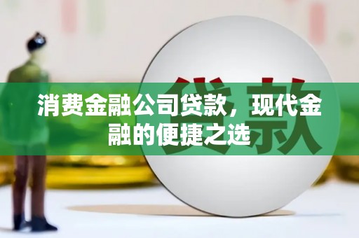 工农消费金融公司贷款，现代金融的便捷之选