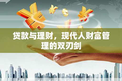 工农贷款与理财，现代人财富管理的双刃剑