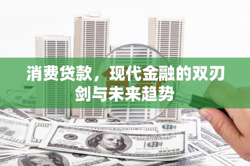 工农消费贷款，现代金融的双刃剑与未来趋势