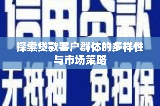 工农探索贷款客户群体的多样性与市场策略