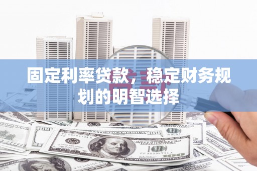 工农固定利率贷款，稳定财务规划的明智选择