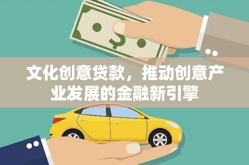 工农文化创意贷款，推动创意产业发展的金融新引擎