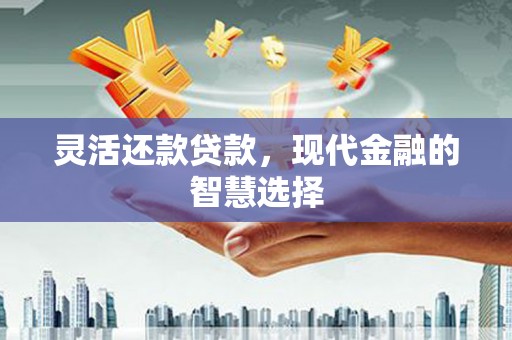 工农灵活还款贷款，现代金融的智慧选择