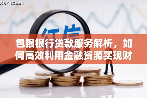 工农包银银行贷款服务解析，如何高效利用金融资源实现财富增长