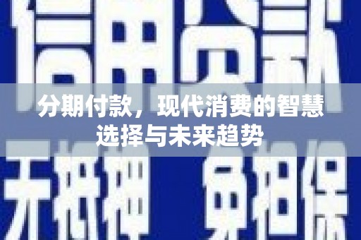 工农分期付款，现代消费的智慧选择与未来趋势