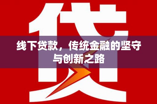 工农线下贷款，传统金融的坚守与创新之路