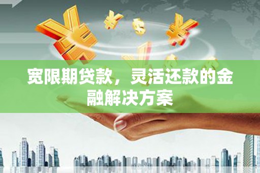 工农宽限期贷款，灵活还款的金融解决方案