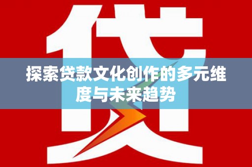 工农探索贷款文化创作的多元维度与未来趋势