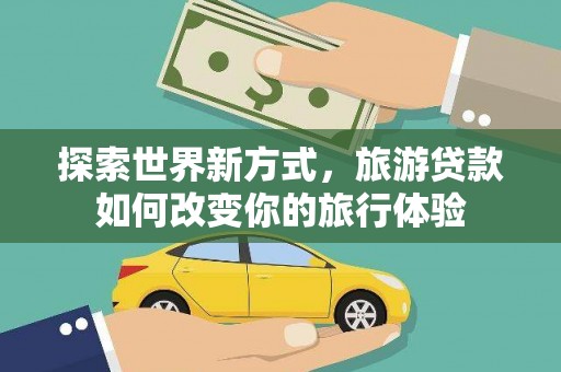 工农探索世界新方式，旅游贷款如何改变你的旅行体验