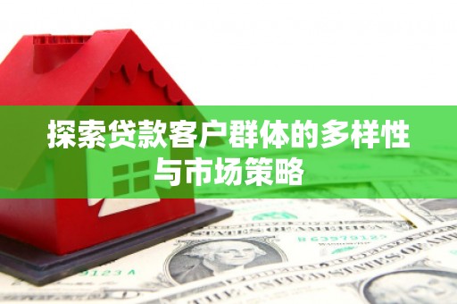 工农探索贷款客户群体的多样性与市场策略