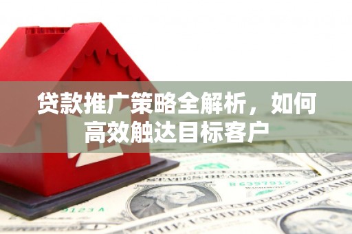 工农贷款推广策略全解析，如何高效触达目标客户