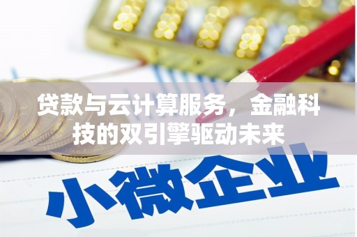 工农贷款与云计算服务，金融科技的双引擎驱动未来