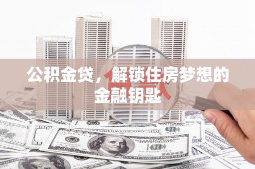 工农公积金贷，解锁住房梦想的金融钥匙