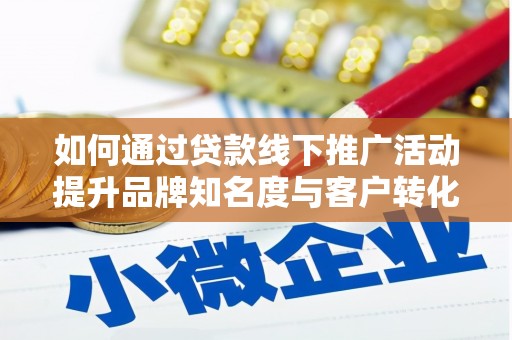 工农如何通过贷款线下推广活动提升品牌知名度与客户转化率