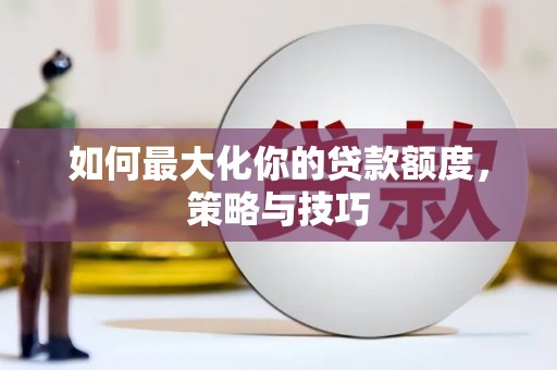 工农如何最大化你的贷款额度，策略与技巧
