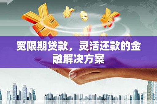 工农宽限期贷款，灵活还款的金融解决方案