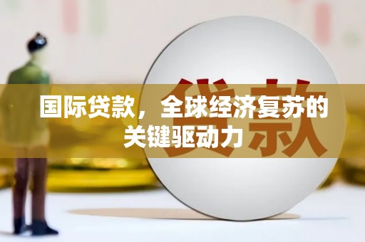 工农国际贷款，全球经济复苏的关键驱动力