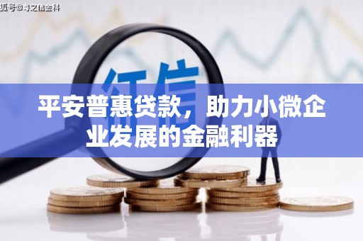 工农平安普惠贷款，助力小微企业发展的金融利器
