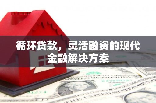 工农循环贷款，灵活融资的现代金融解决方案