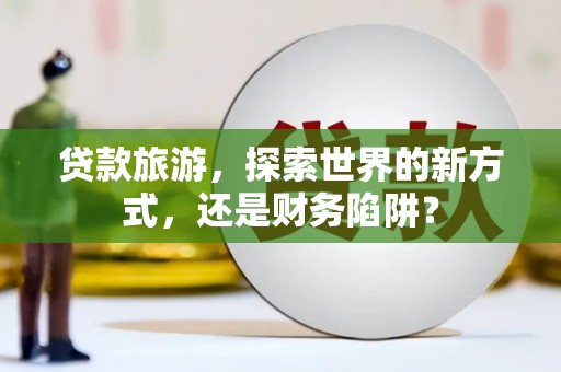 工农贷款旅游，探索世界的新方式，还是财务陷阱？