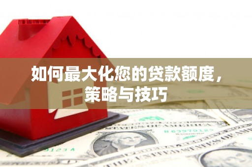 工农如何最大化您的贷款额度，策略与技巧