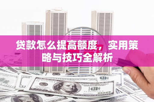 工农贷款怎么提高额度，实用策略与技巧全解析