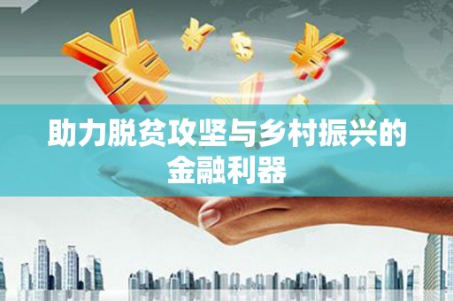 工农助力脱贫攻坚与乡村振兴的金融利器