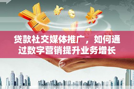 工农贷款社交媒体推广，如何通过数字营销提升业务增长