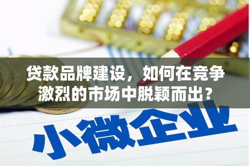 工农贷款品牌建设，如何在竞争激烈的市场中脱颖而出？