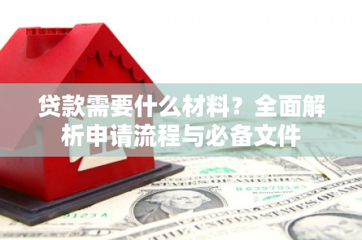 工农贷款需要什么材料？全面解析申请流程与必备文件