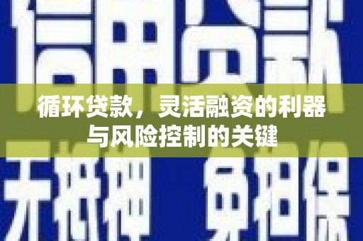 工农循环贷款，灵活融资的利器与风险控制的关键