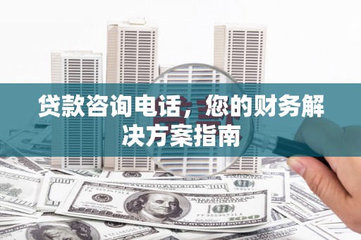 工农贷款咨询电话，您的财务解决方案指南