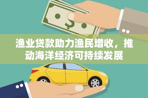 工农渔业贷款助力渔民增收，推动海洋经济可持续发展