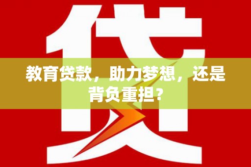 工农教育贷款，助力梦想，还是背负重担？