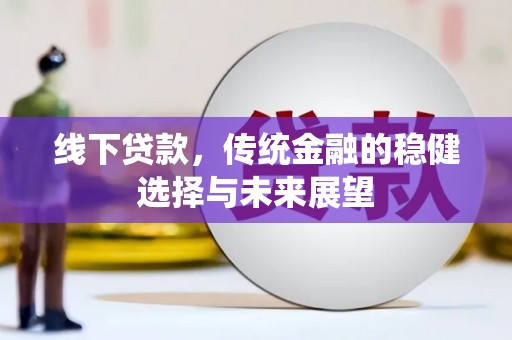 工农线下贷款，传统金融的稳健选择与未来展望