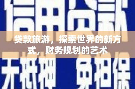 工农贷款旅游，探索世界的新方式，财务规划的艺术